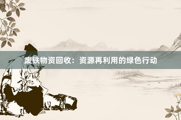 废铁物资回收：资源再利用的绿色行动